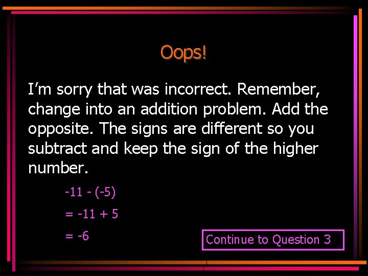 Oops! I’m sorry that was incorrect. Remember, change into an addition problem. Add the