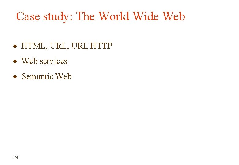 Case study: The World Wide Web HTML, URI, HTTP Web services Semantic Web 24 Case study: The World Wide Web HTML, URI, HTTP Web services Semantic Web 24