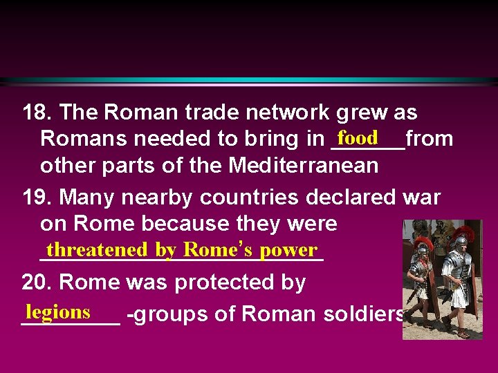 18. The Roman trade network grew as food Romans needed to bring in ______from