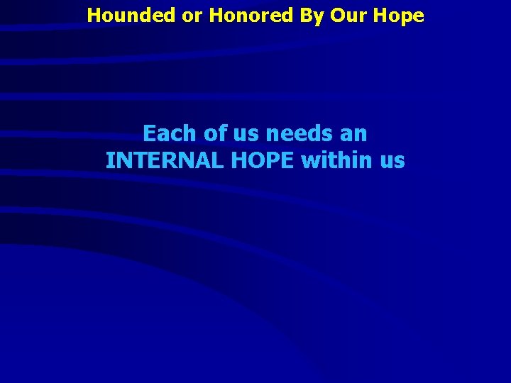 Hounded or Honored By Our Hope Each of us needs an INTERNAL HOPE within