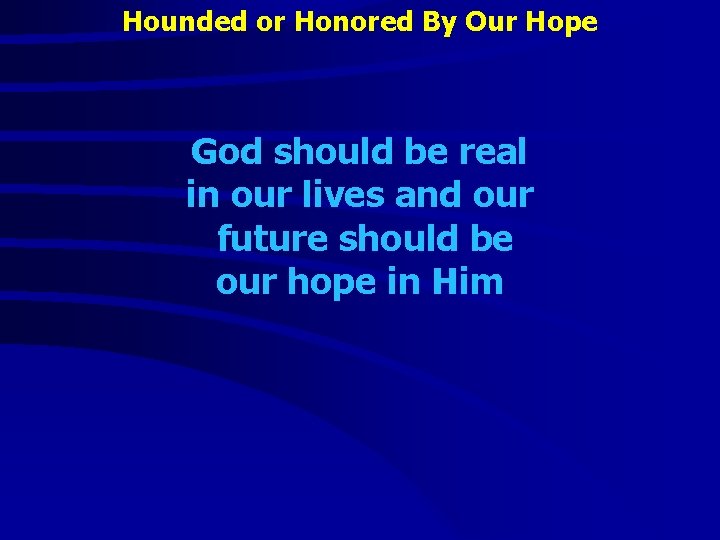 Hounded or Honored By Our Hope God should be real in our lives and