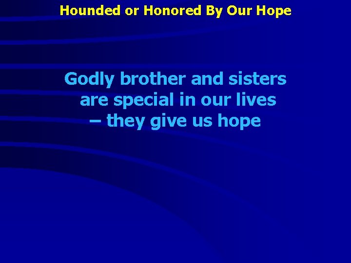 Hounded or Honored By Our Hope Godly brother and sisters are special in our