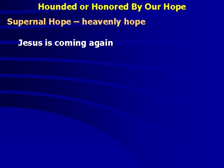 Hounded or Honored By Our Hope Supernal Hope – heavenly hope Jesus is coming