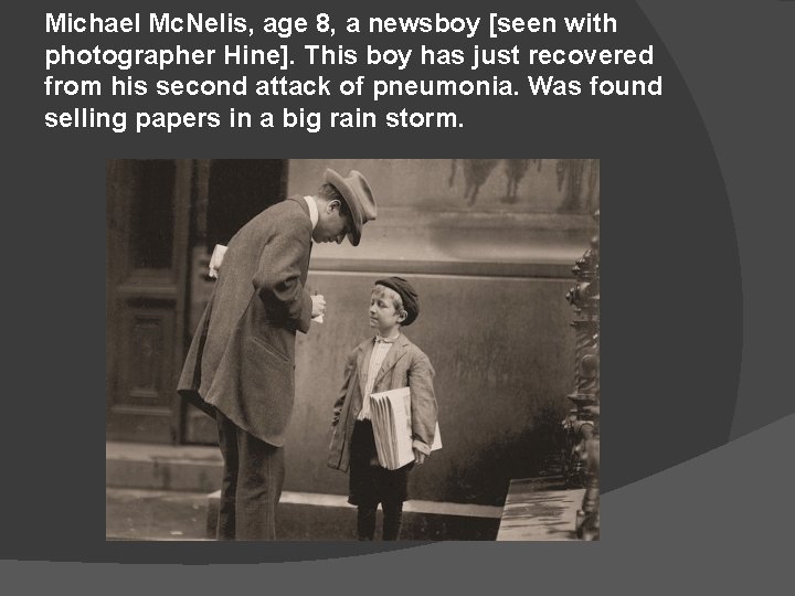 Michael Mc. Nelis, age 8, a newsboy [seen with photographer Hine]. This boy has