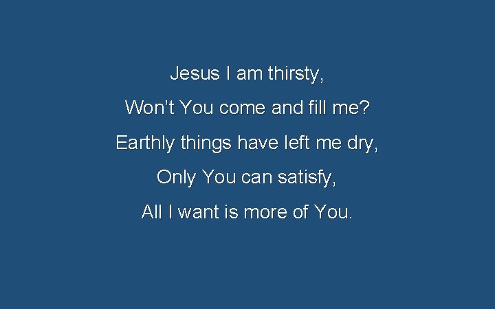 Jesus I am thirsty, Won’t You come and fill me? Earthly things have left