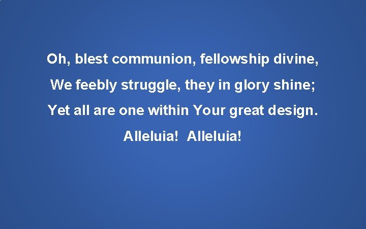 Oh, blest communion, fellowship divine, We feebly struggle, they in glory shine; Yet all