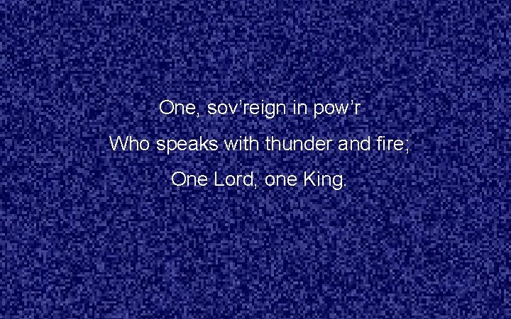 One, sov’reign in pow’r Who speaks with thunder and fire; One Lord, one King.