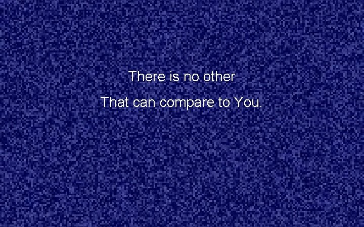 There is no other That can compare to You. 