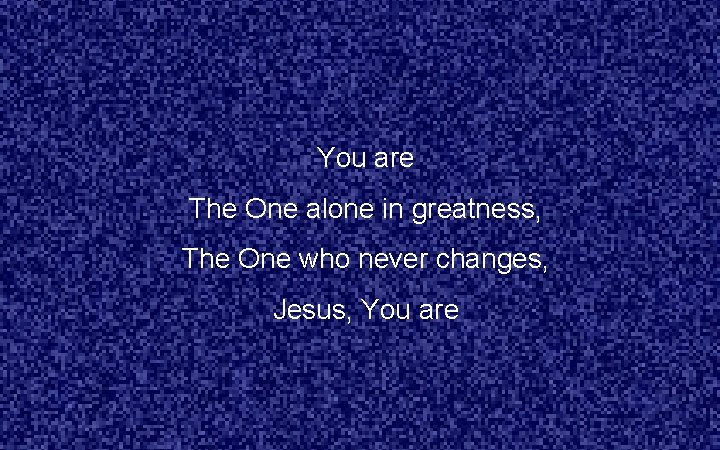 You are The One alone in greatness, The One who never changes, Jesus, You