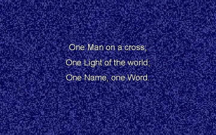 One Man on a cross; One Light of the world; One Name, one Word.