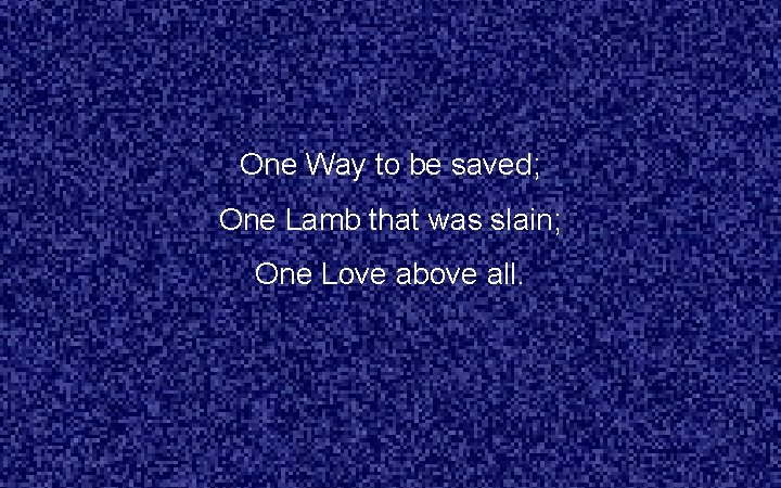 One Way to be saved; One Lamb that was slain; One Love above all.