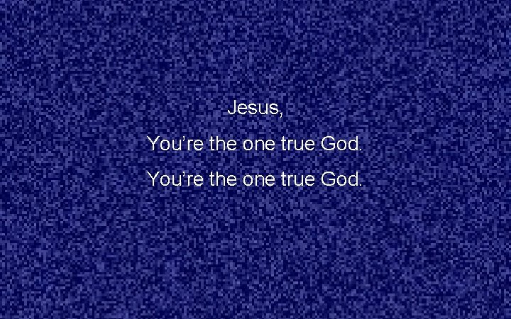 Jesus, You’re the one true God. 