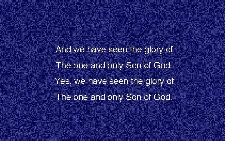 And we have seen the glory of The one and only Son of God.