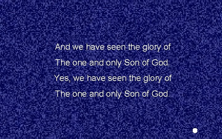 And we have seen the glory of The one and only Son of God.