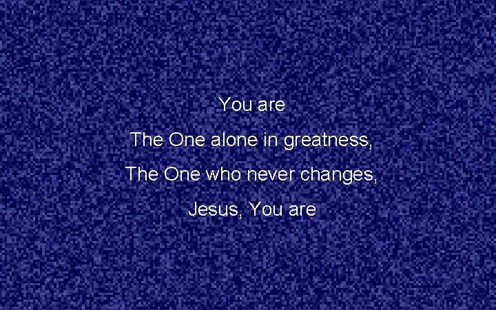 You are The One alone in greatness, The One who never changes, Jesus, You