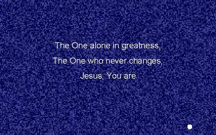 The One alone in greatness, The One who never changes, Jesus, You are 