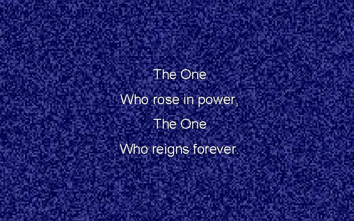 The One Who rose in power, The One Who reigns forever. 