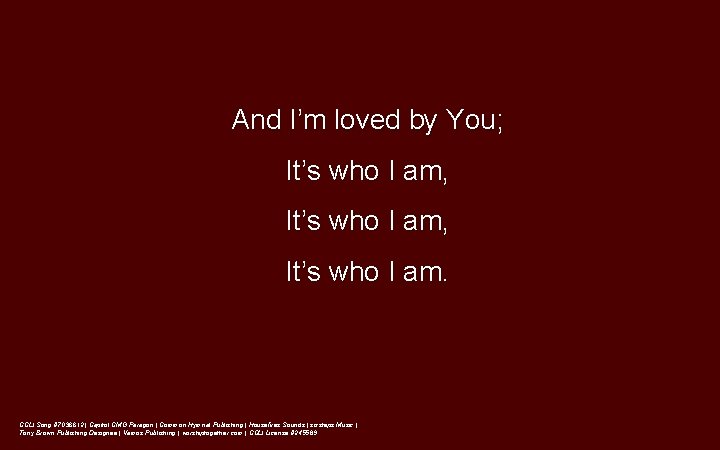 And I’m loved by You; It’s who I am, It’s who I am. CCLI