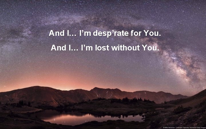 And I… I’m desp’rate for You. And I… I’m lost without You. 