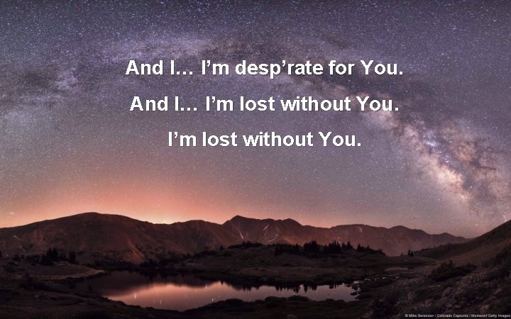 And I… I’m desp’rate for You. And I… I’m lost without You. 