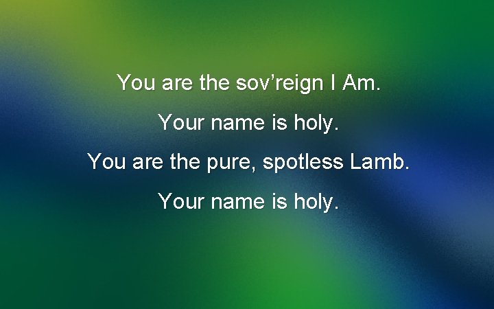 You are the sov’reign I Am. Your name is holy. You are the pure,