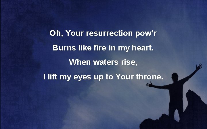 Oh, Your resurrection pow’r Burns like fire in my heart. When waters rise, I