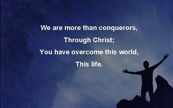 We are more than conquerors, Through Christ; You have overcome this world, This life.