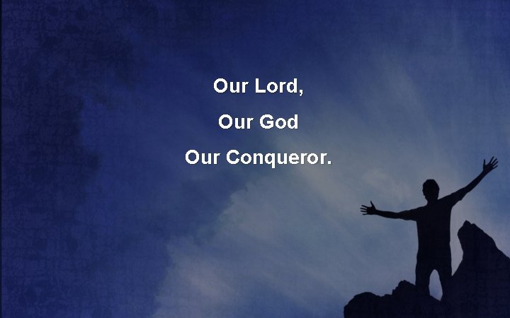 Our Lord, Our God Our Conqueror. 