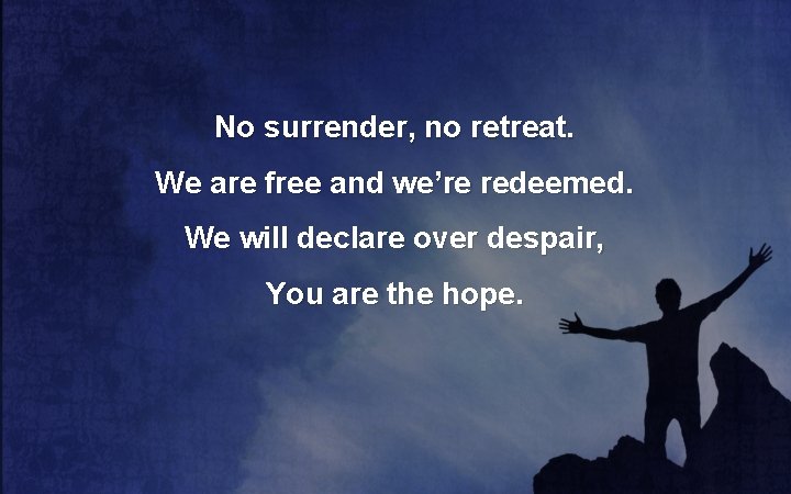 No surrender, no retreat. We are free and we’re redeemed. We will declare over