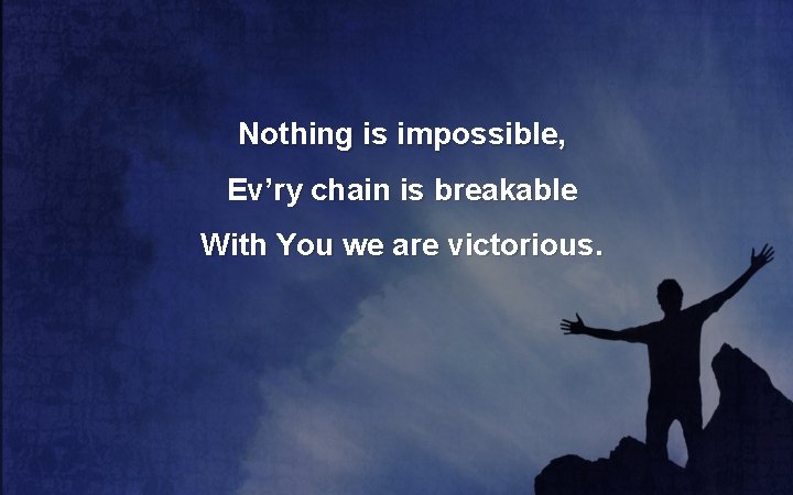 Nothing is impossible, Ev’ry chain is breakable With You we are victorious. 