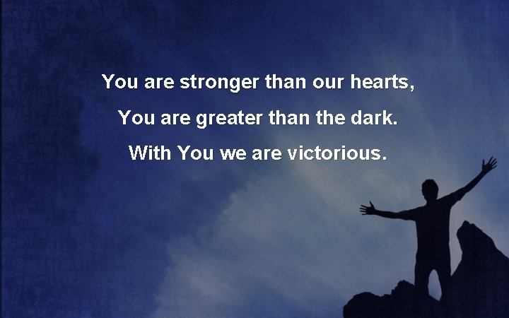 You are stronger than our hearts, You are greater than the dark. With You