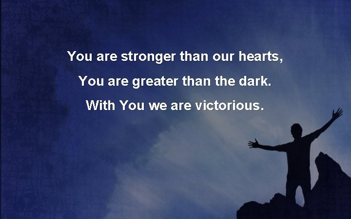 You are stronger than our hearts, You are greater than the dark. With You