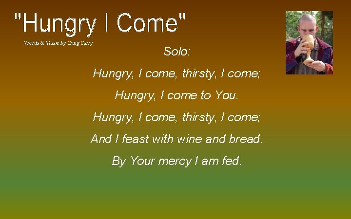 Words & Music by Craig Curry Solo: Hungry, I come, thirsty, I come; Hungry,