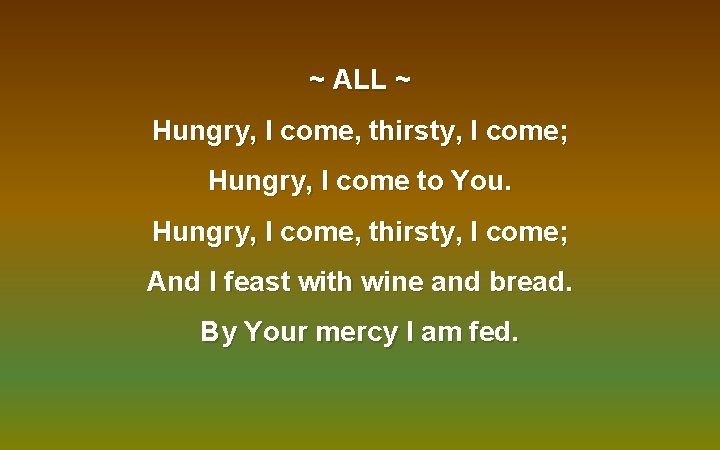 ~ ALL ~ Hungry, I come, thirsty, I come; Hungry, I come to You.