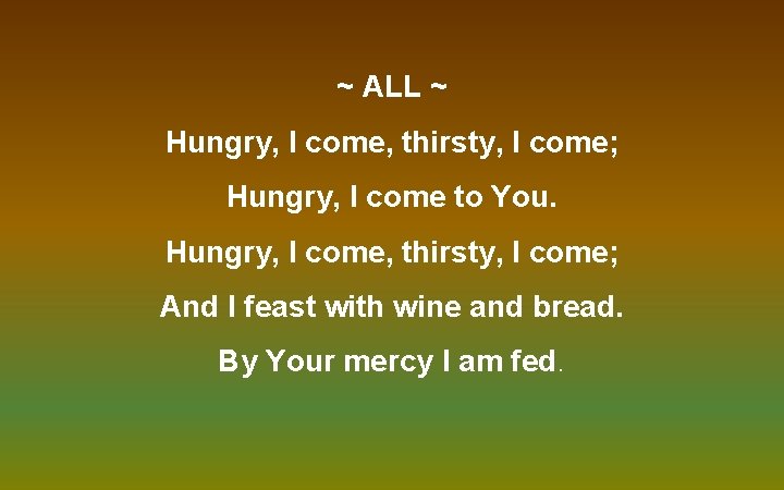 ~ ALL ~ Hungry, I come, thirsty, I come; Hungry, I come to You.