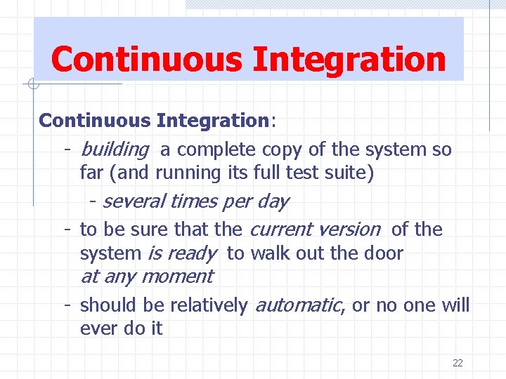 Continuous Integration: - building a complete copy of the system so far (and running