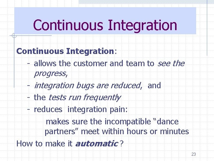 Continuous Integration: - allows the customer and team to see the progress, - integration