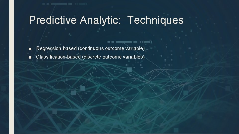 Predictive Analytic: Techniques ■ Regression-based (continuous outcome variable) ■ Classification-based (discrete outcome variables) 