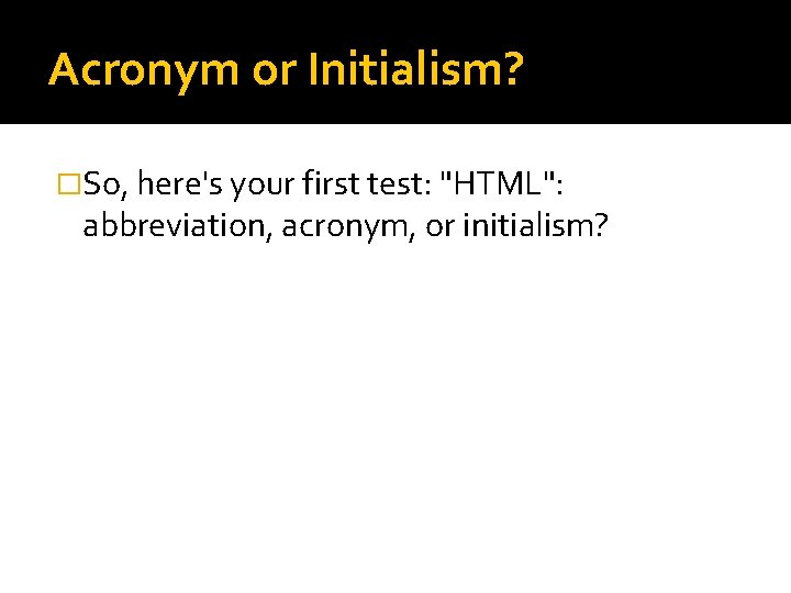 Acronym or Initialism? �So, here's your first test: "HTML": abbreviation, acronym, or initialism? 