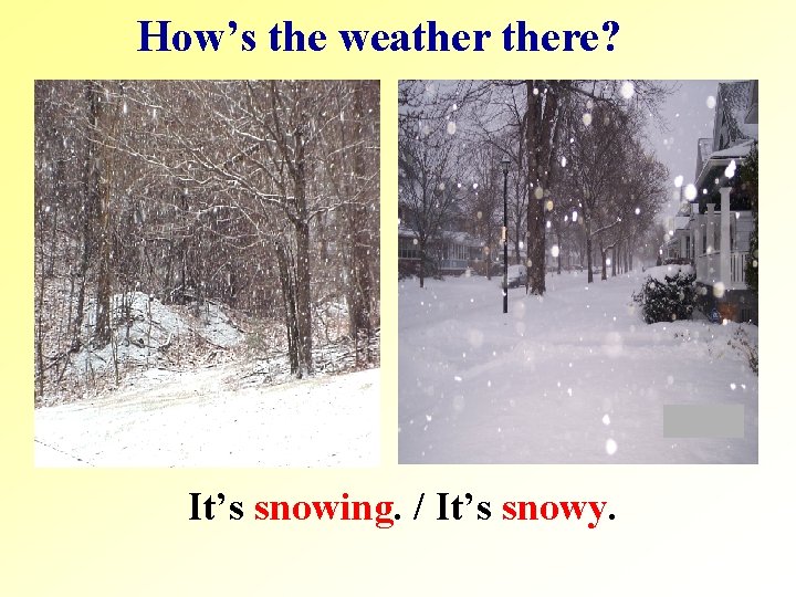 How’s the weathere? It’s snowing. / It’s snowy. 