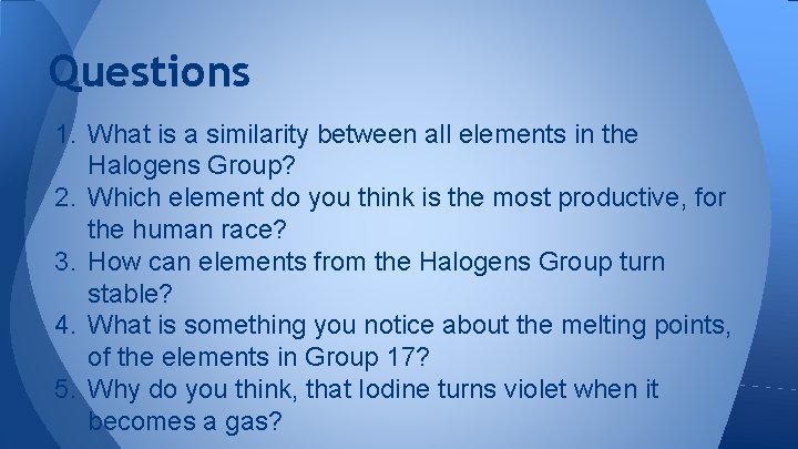 Questions 1. What is a similarity between all elements in the Halogens Group? 2.