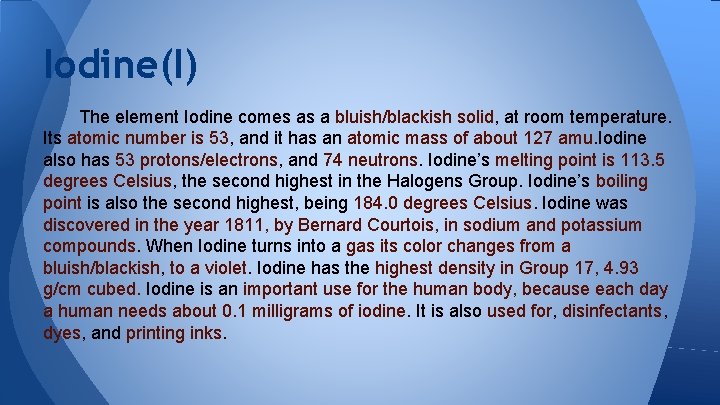 Iodine(I) The element Iodine comes as a bluish/blackish solid, at room temperature. Its atomic