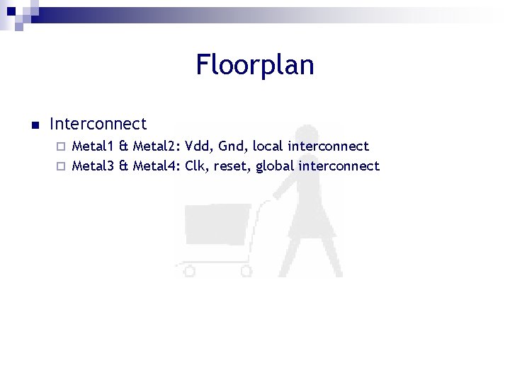 Floorplan n Interconnect Metal 1 & Metal 2: Vdd, Gnd, local interconnect ¨ Metal