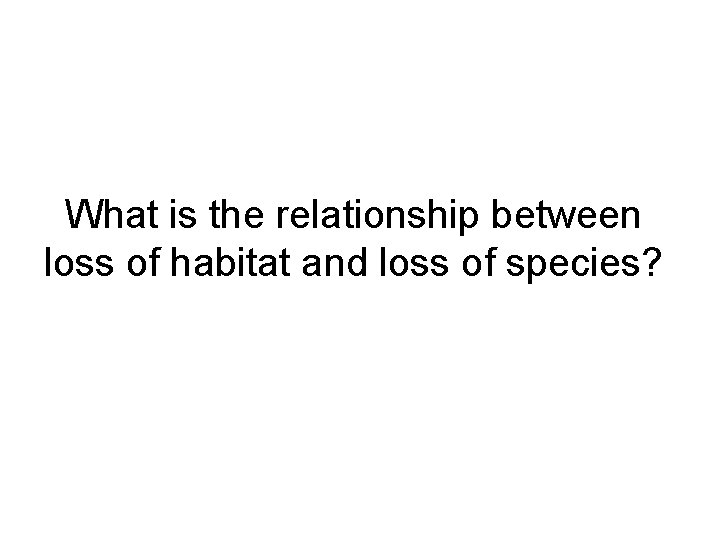 What is the relationship between loss of habitat and loss of species? 