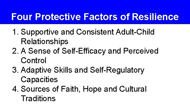 Four Protective Factors of Resilience 1. Supportive and Consistent Adult-Child Relationships 2. A Sense