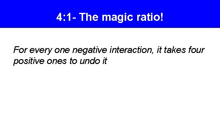 4: 1 - The magic ratio! For every one negative interaction, it takes four