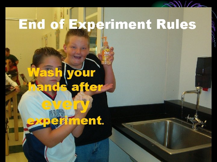 End of Experiment Rules Wash your hands after every experiment. 