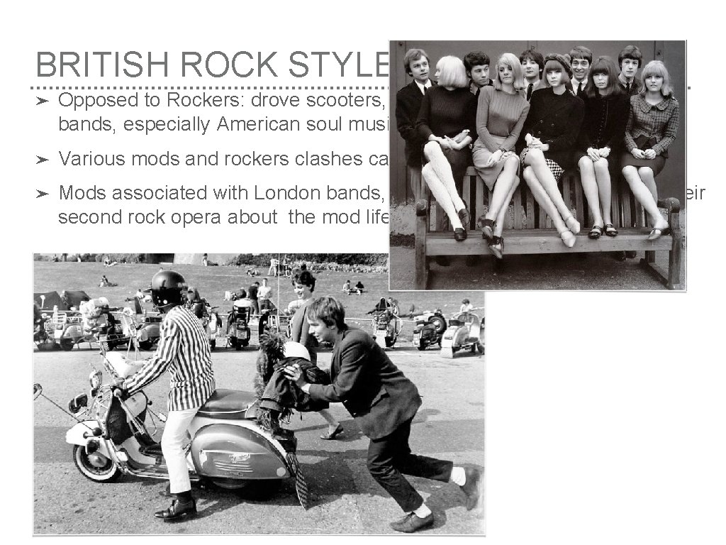 BRITISH ROCK STYLES: MODS ➤ Opposed to Rockers: drove scooters, were into fashion and