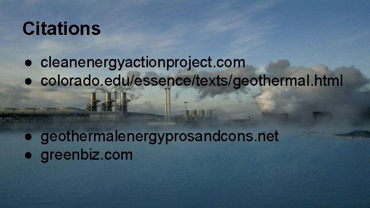 Citations ● cleanenergyactionproject. com ● colorado. edu/essence/texts/geothermal. html ● geothermalenergyprosandcons. net ● greenbiz. com