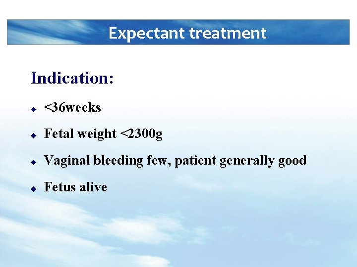 Expectant treatment Indication: u <36 weeks u Fetal weight <2300 g u Vaginal bleeding